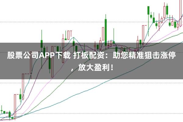 股票公司APP下载 打板配资：助您精准狙击涨停，放大盈利！