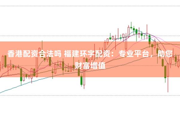香港配资合法吗 福建环宇配资：专业平台，助您财富增值