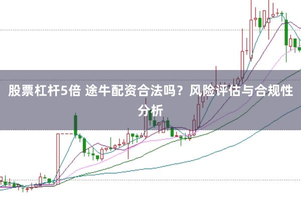 股票杠杆5倍 途牛配资合法吗？风险评估与合规性分析