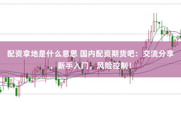 配资拿地是什么意思 国内配资期货吧：交流分享，新手入门，风险控制！