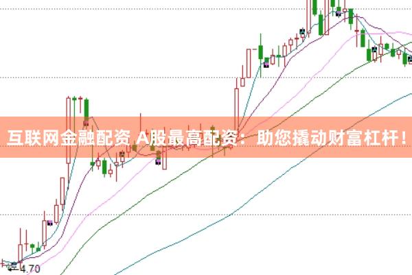 互联网金融配资 A股最高配资：助您撬动财富杠杆！