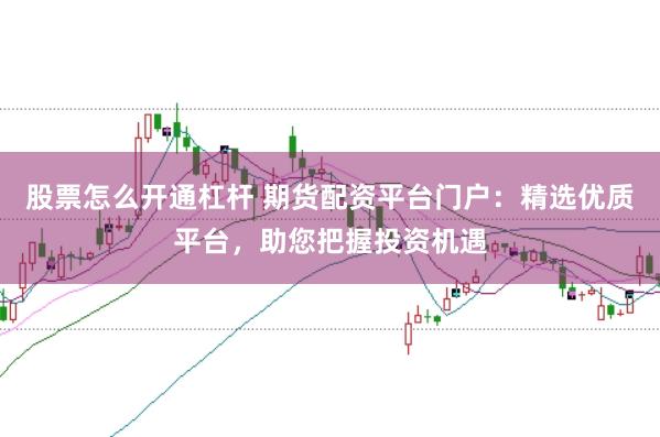 股票怎么开通杠杆 期货配资平台门户：精选优质平台，助您把握投资机遇