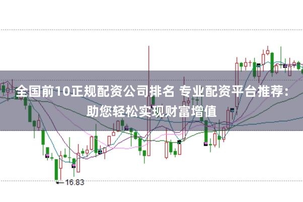 全国前10正规配资公司排名 专业配资平台推荐：助您轻松实现财富增值
