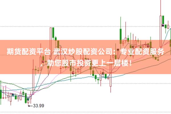 期货配资平台 武汉炒股配资公司:专业配资服务,助您股市投资更上一层楼!